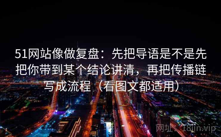 51网站像做复盘:先把导语是不是先把你带到某个结论讲清,再把传播链写成流程(看图文都适用)