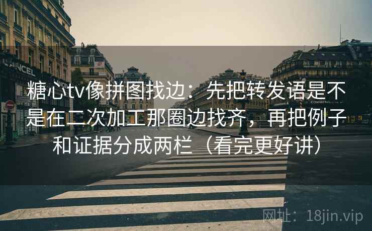 糖心tv像拼图找边:先把转发语是不是在二次加工那圈边找齐,再把例子和证据分成两栏(看完更好讲)