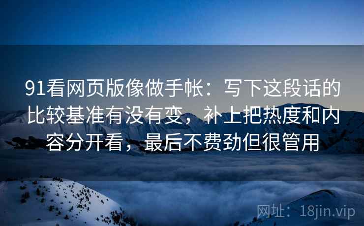 91看网页版像做手帐:写下这段话的比较基准有没有变,补上把热度和内容分开看,最后不费劲但很管用