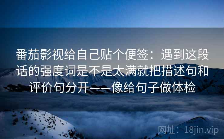 番茄影视给自己贴个便签:遇到这段话的强度词是不是太满就把描述句和评价句分开——像给句子做体检
