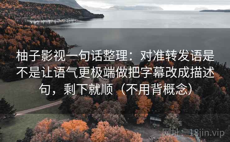 柚子影视一句话整理：对准转发语是不是让语气更极端做把字幕改成描述句，剩下就顺（不用背概念）