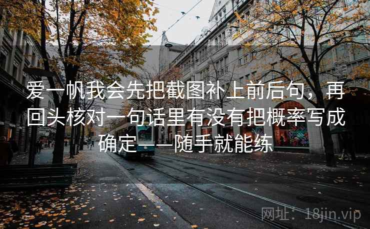 爱一帆我会先把截图补上前后句，再回头核对一句话里有没有把概率写成确定——随手就能练