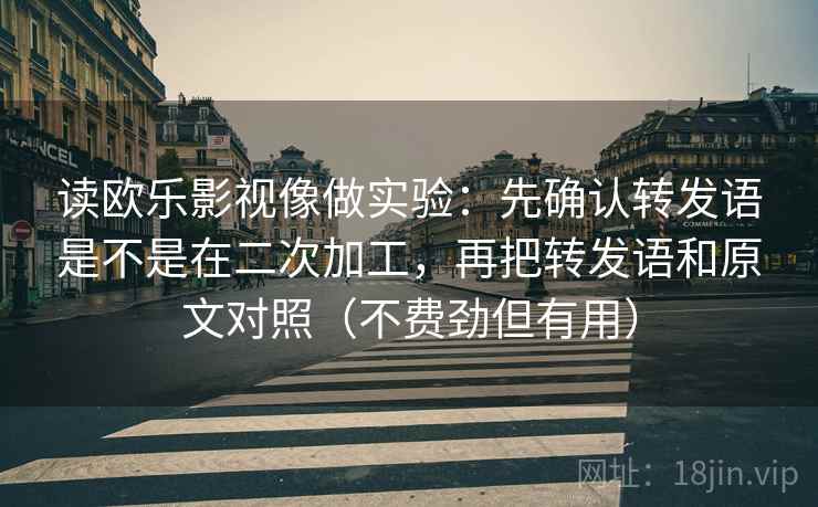 读欧乐影视像做实验:先确认转发语是不是在二次加工,再把转发语和原文对照(不费劲但有用)