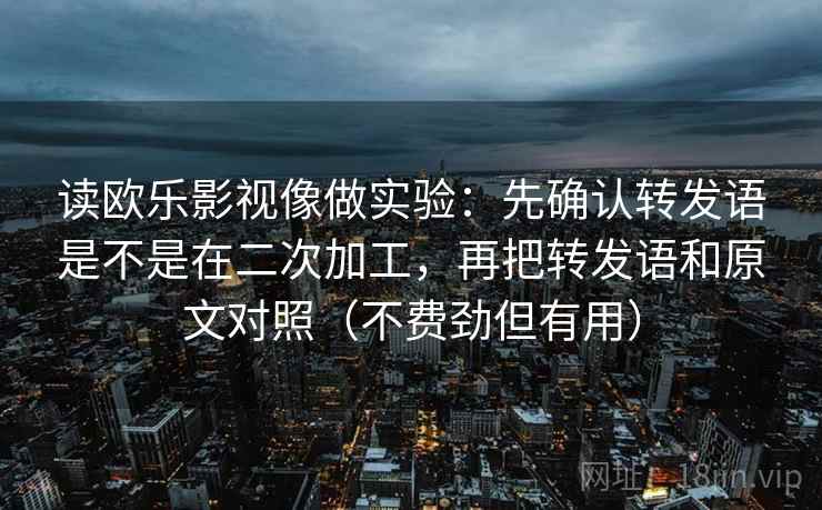 读欧乐影视像做实验：先确认转发语是不是在二次加工，再把转发语和原文对照（不费劲但有用）