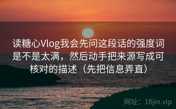 读糖心Vlog我会先问这段话的强度词是不是太满，然后动手把来源写成可核对的描述（先把信息弄直）