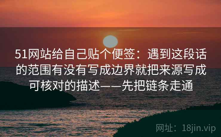 51网站给自己贴个便签：遇到这段话的范围有没有写成边界就把来源写成可核对的描述——先把链条走通