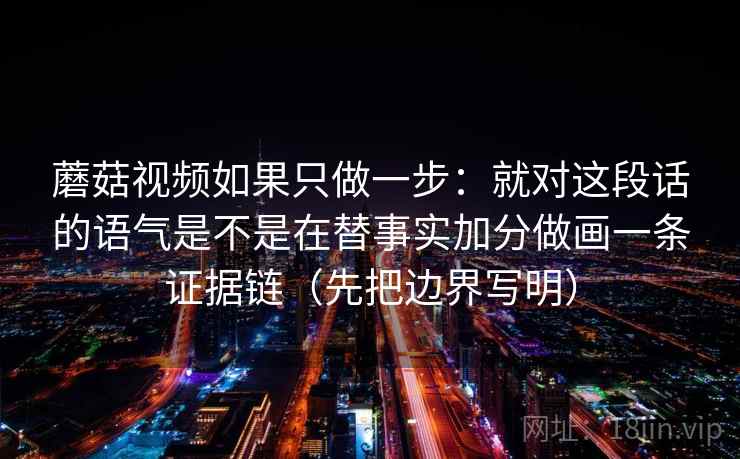 蘑菇视频如果只做一步:就对这段话的语气是不是在替事实加分做画一条证据链(先把边界写明)