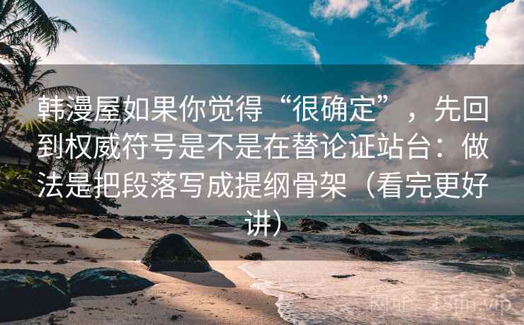韩漫屋如果你觉得“很确定”,先回到权威符号是不是在替论证站台:做法是把段落写成提纲骨架(看完更好讲)