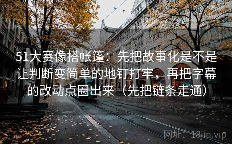 51大赛像搭帐篷:先把故事化是不是让判断变简单的地钉打牢,再把字幕的改动点圈出来(先把链条走通)