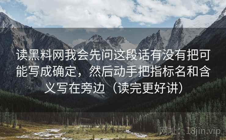读黑料网我会先问这段话有没有把可能写成确定，然后动手把指标名和含义写在旁边（读完更好讲）