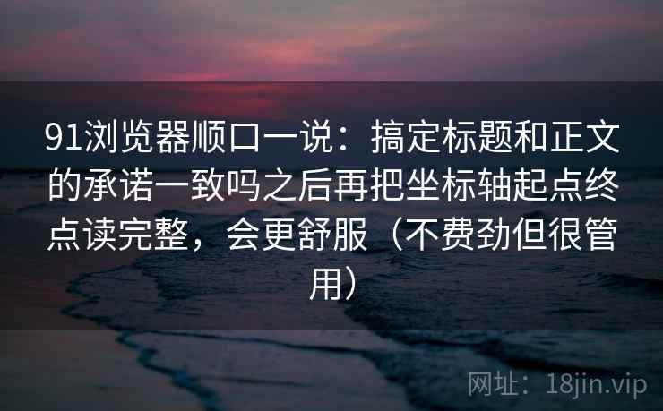 91浏览器顺口一说:搞定标题和正文的承诺一致吗之后再把坐标轴起点终点读完整,会更舒服(不费劲但很管用)